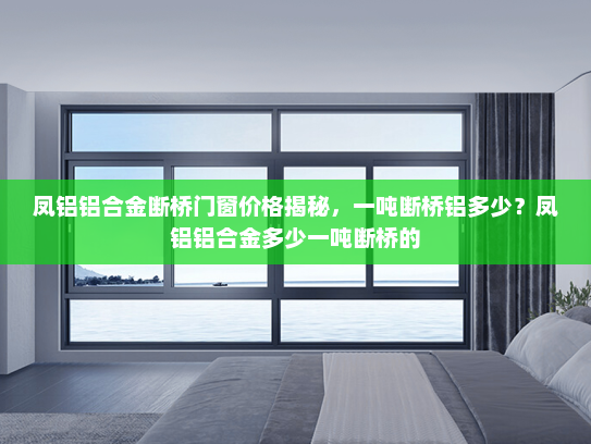 凤铝铝合金断桥门窗价格揭秘，一吨断桥铝多少？凤铝铝合金多少一吨断桥的