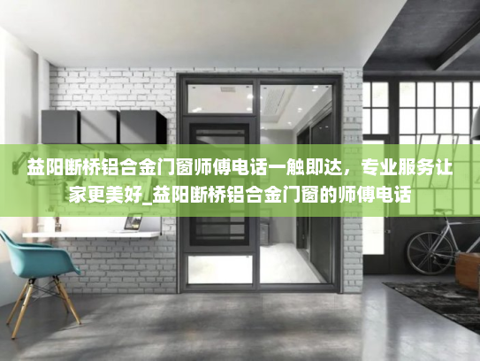 益阳断桥铝合金门窗师傅电话一触即达，专业服务让家更美好_益阳断桥铝合金门窗的师傅电话