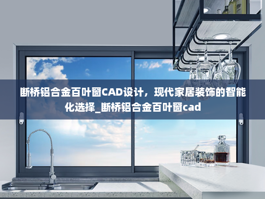 断桥铝合金百叶窗CAD设计，现代家居装饰的智能化选择_断桥铝合金百叶窗cad