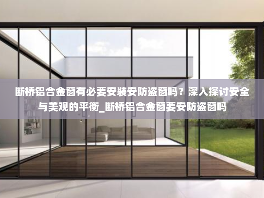 断桥铝合金窗有必要安装安防盗窗吗？深入探讨安全与美观的平衡_断桥铝合金窗要安防盗窗吗