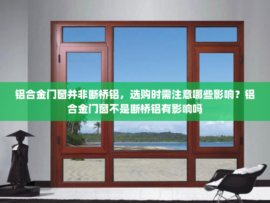 铝合金门窗并非断桥铝，选购时需注意哪些影响？铝合金门窗不是断桥铝有影响吗