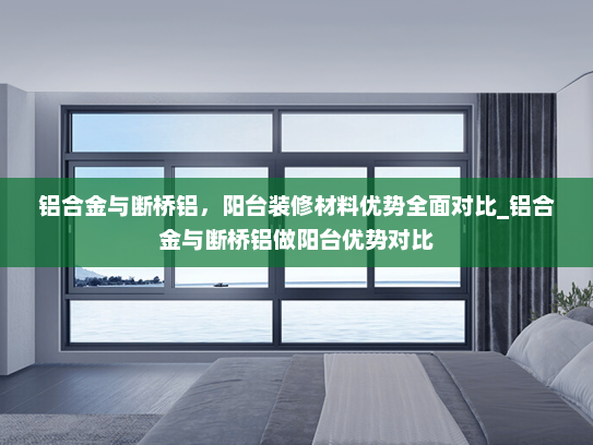 铝合金与断桥铝，阳台装修材料优势全面对比_铝合金与断桥铝做阳台优势对比