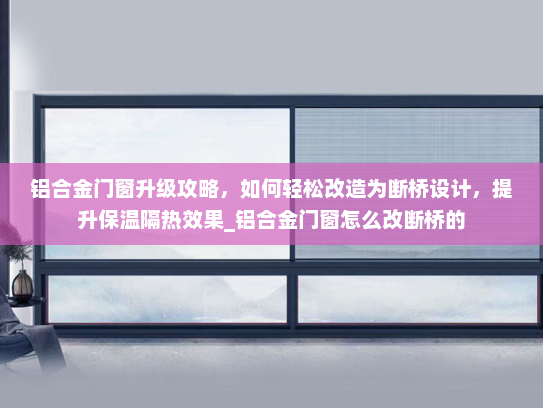 铝合金门窗升级攻略，如何轻松改造为断桥设计，提升保温隔热效果_铝合金门窗怎么改断桥的