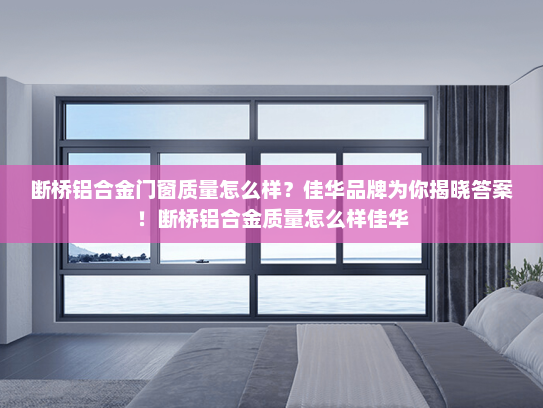 断桥铝合金门窗质量怎么样？佳华品牌为你揭晓答案！断桥铝合金质量怎么样佳华