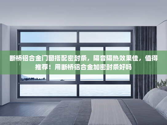 断桥铝合金门窗搭配密封条，隔音隔热效果佳，值得推荐！用断桥铝合金加密封条好吗