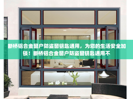 断桥铝合金窗户防盗窗钥匙通用，为您的生活安全加锁！断桥铝合金窗户防盗窗钥匙通用不