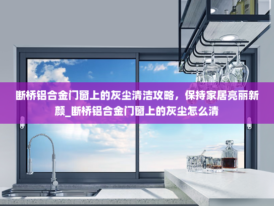 断桥铝合金门窗上的灰尘清洁攻略，保持家居亮丽新颜_断桥铝合金门窗上的灰尘怎么清