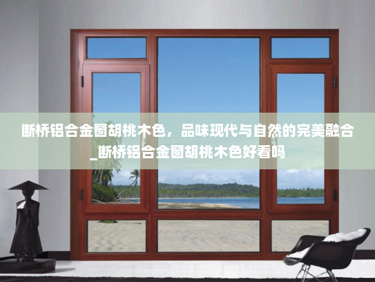 断桥铝合金窗胡桃木色，品味现代与自然的完美融合_断桥铝合金窗胡桃木色好看吗
