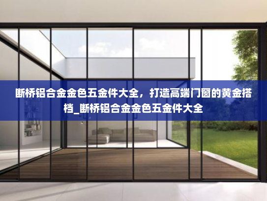 断桥铝合金金色五金件大全，打造高端门窗的黄金搭档_断桥铝合金金色五金件大全