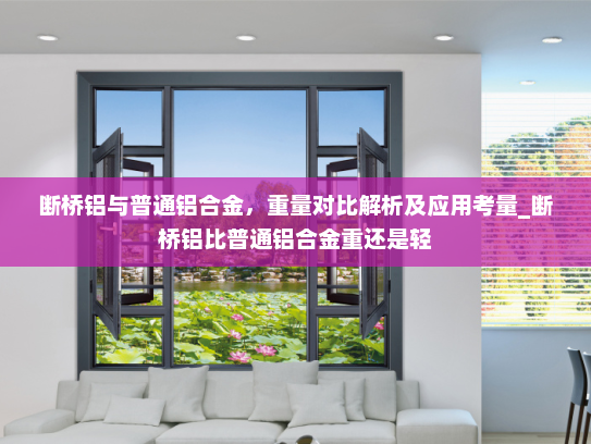 断桥铝与普通铝合金，重量对比解析及应用考量_断桥铝比普通铝合金重还是轻