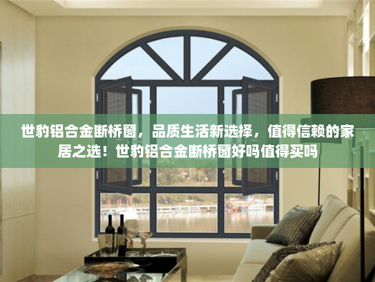 世豹铝合金断桥窗，品质生活新选择，值得信赖的家居之选！世豹铝合金断桥窗好吗值得买吗