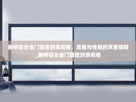 断桥铝合金门窗密封条规格，质量与性能的双重保障_断桥铝合金门窗密封条规格