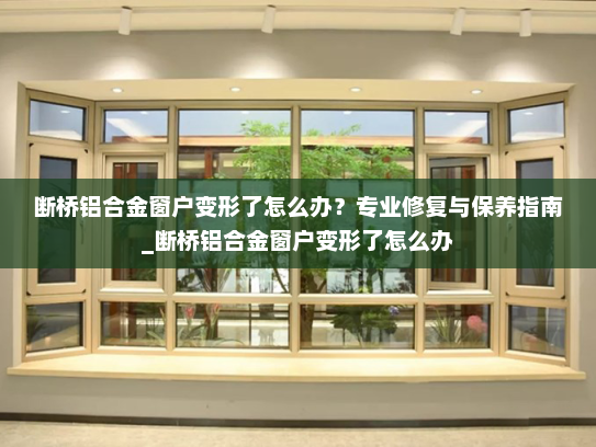 断桥铝合金窗户变形了怎么办？专业修复与保养指南_断桥铝合金窗户变形了怎么办