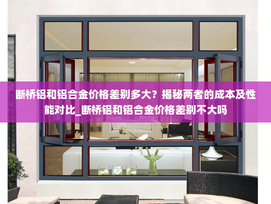 断桥铝和铝合金价格差别多大？揭秘两者的成本及性能对比_断桥铝和铝合金价格差别不大吗