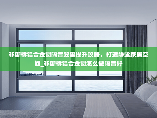 非断桥铝合金窗隔音效果提升攻略，打造静谧家居空间_非断桥铝合金窗怎么做隔音好