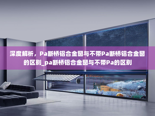 深度解析，Pa断桥铝合金窗与不带Pa断桥铝合金窗的区别_pa断桥铝合金窗与不带Pa的区别