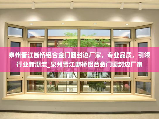 泉州晋江断桥铝合金门窗封边厂家，专业品质，引领行业新潮流_泉州晋江断桥铝合金门窗封边厂家