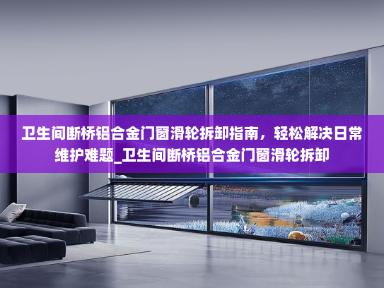 卫生间断桥铝合金门窗滑轮拆卸指南，轻松解决日常维护难题_卫生间断桥铝合金门窗滑轮拆卸