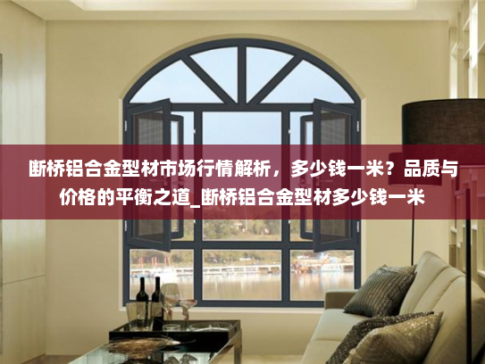 断桥铝合金型材市场行情解析，多少钱一米？品质与价格的平衡之道_断桥铝合金型材多少钱一米
