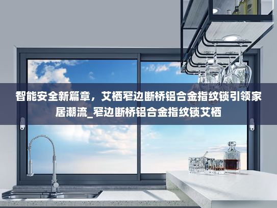 智能安全新篇章，艾栖窄边断桥铝合金指纹锁引领家居潮流_窄边断桥铝合金指纹锁艾栖