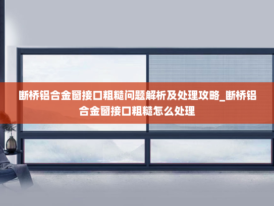 断桥铝合金窗接口粗糙问题解析及处理攻略_断桥铝合金窗接口粗糙怎么处理