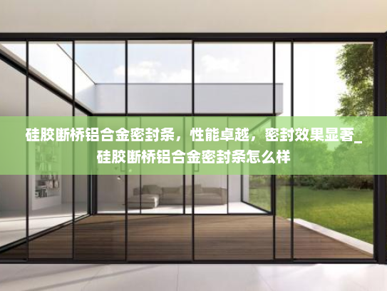 硅胶断桥铝合金密封条，性能卓越，密封效果显著_硅胶断桥铝合金密封条怎么样