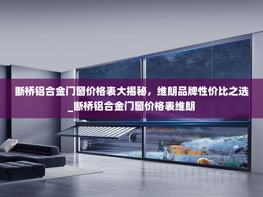 断桥铝合金门窗价格表大揭秘，维朗品牌性价比之选_断桥铝合金门窗价格表维朗