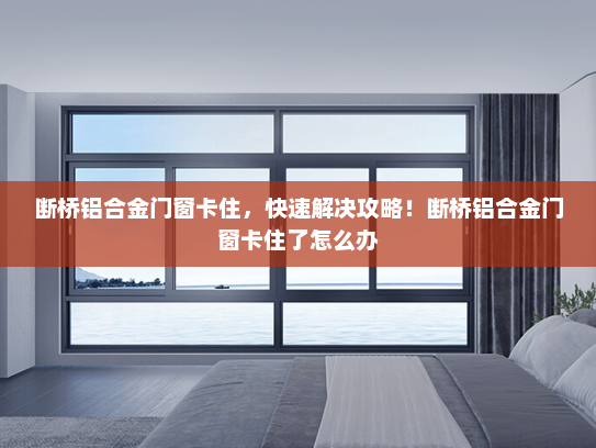 断桥铝合金门窗卡住，快速解决攻略！断桥铝合金门窗卡住了怎么办