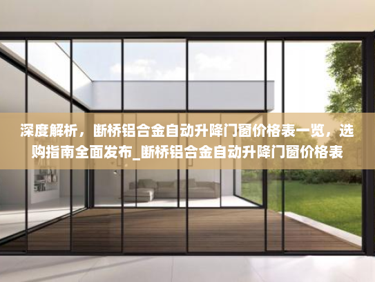 深度解析,断桥铝合金自动升降门窗价格表一览,选购指南全面发布_断桥铝合金自动升降门窗价格表 深度解析,断桥铝合金自动升降门窗价格表一览,选购指南全面发布_断桥铝合金自动升降门窗价格表
