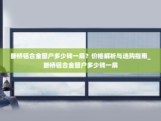 断桥铝合金窗户多少钱一扇？价格解析与选购指南_断桥铝合金窗户多少钱一扇