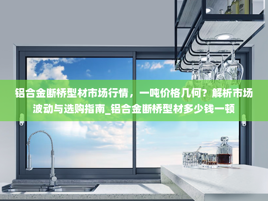 铝合金断桥型材市场行情，一吨价格几何？解析市场波动与选购指南_铝合金断桥型材多少钱一顿