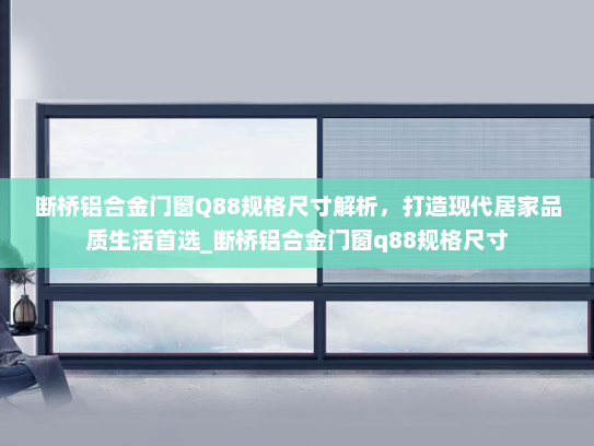 断桥铝合金门窗Q88规格尺寸解析，打造现代居家品质生活首选_断桥铝合金门窗q88规格尺寸