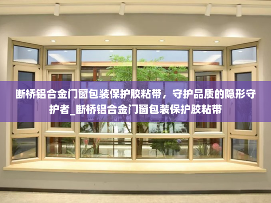 断桥铝合金门窗包装保护胶粘带，守护品质的隐形守护者_断桥铝合金门窗包装保护胶粘带