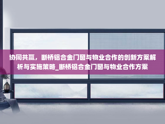 协同共赢，断桥铝合金门窗与物业合作的创新方案解析与实施策略_断桥铝合金门窗与物业合作方案
