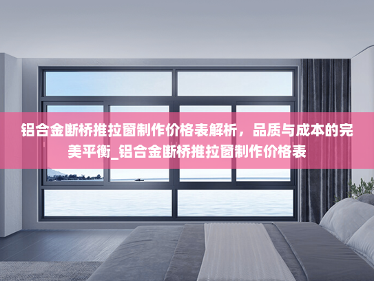 铝合金断桥推拉窗制作价格表解析，品质与成本的完美平衡_铝合金断桥推拉窗制作价格表