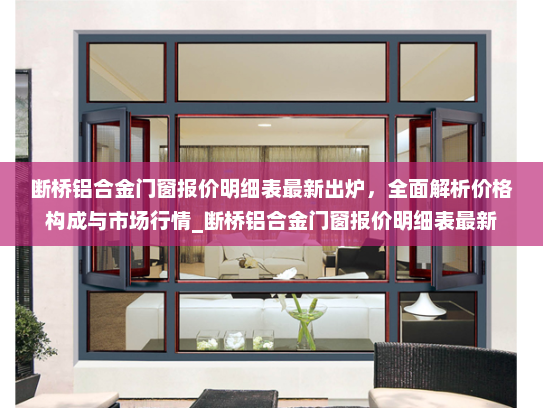 断桥铝合金门窗报价明细表最新出炉，全面解析价格构成与市场行情_断桥铝合金门窗报价明细表最新