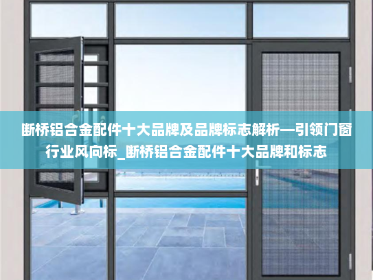 断桥铝合金配件十大品牌及品牌标志解析—引领门窗行业风向标_断桥铝合金配件十大品牌和标志
