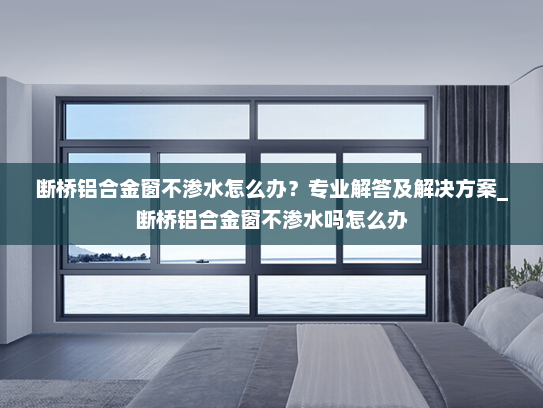 断桥铝合金窗不渗水怎么办？专业解答及解决方案_断桥铝合金窗不渗水吗怎么办