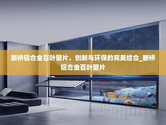断桥铝合金百叶窗片，创新与环保的完美结合_断桥铝合金百叶窗片