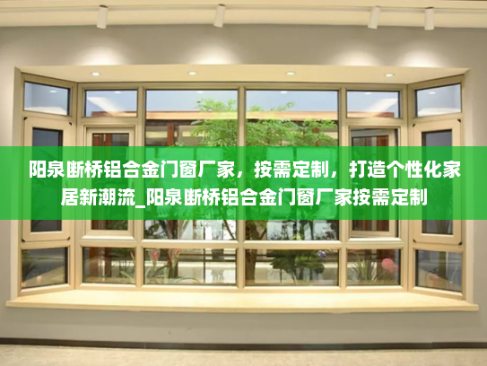 阳泉断桥铝合金门窗厂家，按需定制，打造个性化家居新潮流_阳泉断桥铝合金门窗厂家按需定制