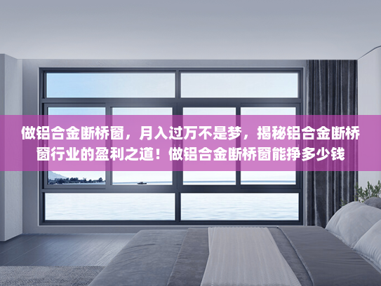 做铝合金断桥窗，月入过万不是梦，揭秘铝合金断桥窗行业的盈利之道！做铝合金断桥窗能挣多少钱