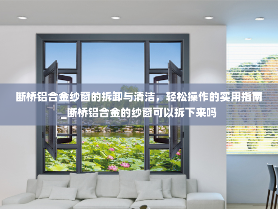 断桥铝合金纱窗的拆卸与清洁，轻松操作的实用指南_断桥铝合金的纱窗可以拆下来吗