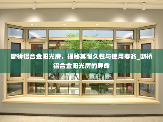 断桥铝合金阳光房，揭秘其耐久性与使用寿命_断桥铝合金阳光房的寿命