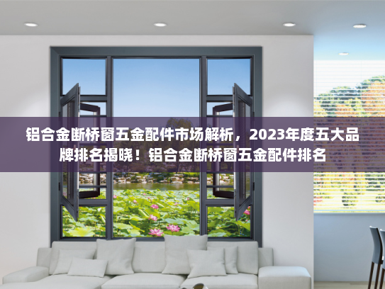 铝合金断桥窗五金配件市场解析，2023年度五大品牌排名揭晓！铝合金断桥窗五金配件排名