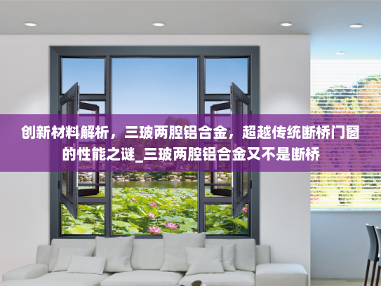 创新材料解析，三玻两腔铝合金，超越传统断桥门窗的性能之谜_三玻两腔铝合金又不是断桥