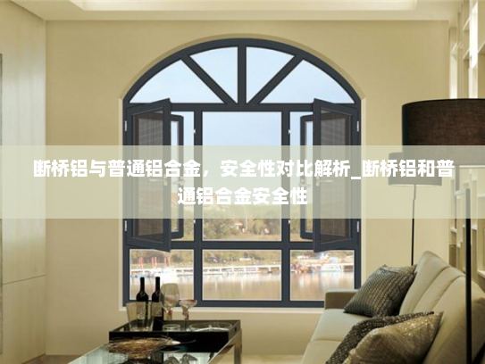 断桥铝与普通铝合金，安全性对比解析_断桥铝和普通铝合金安全性