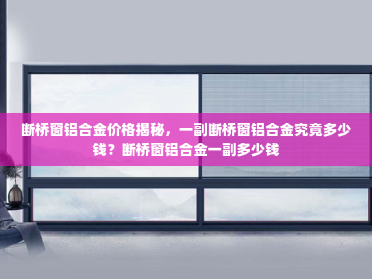 断桥窗铝合金价格揭秘，一副断桥窗铝合金究竟多少钱？断桥窗铝合金一副多少钱
