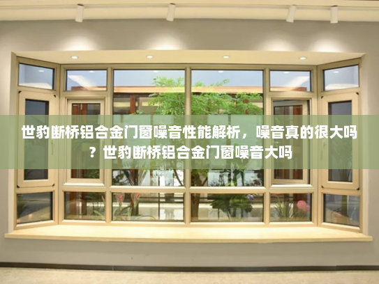 世豹断桥铝合金门窗噪音性能解析，噪音真的很大吗？世豹断桥铝合金门窗噪音大吗