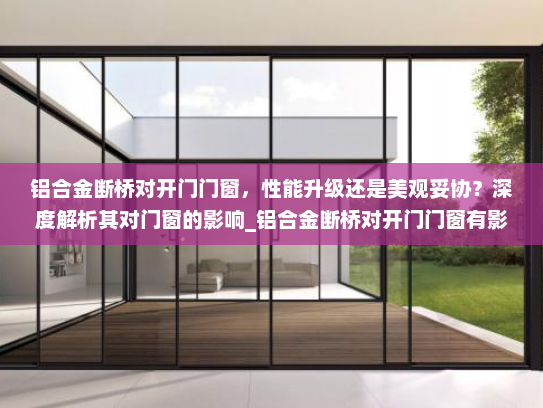 铝合金断桥对开门门窗，性能升级还是美观妥协？深度解析其对门窗的影响_铝合金断桥对开门门窗有影响吗