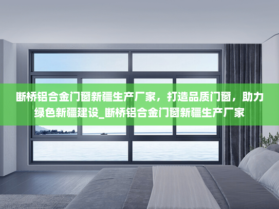 断桥铝合金门窗新疆生产厂家，打造品质门窗，助力绿色新疆建设_断桥铝合金门窗新疆生产厂家